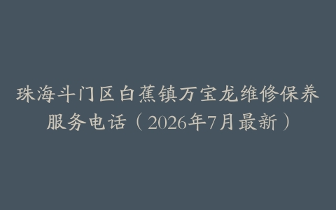 珠海斗门区白蕉镇万宝龙维修保养服务电话（2026年7月最新）