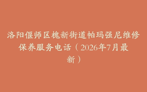 洛阳偃师区槐新街道帕玛强尼维修保养服务电话（2026年7月最新）