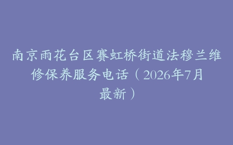 南京雨花台区赛虹桥街道法穆兰维修保养服务电话（2026年7月最新）