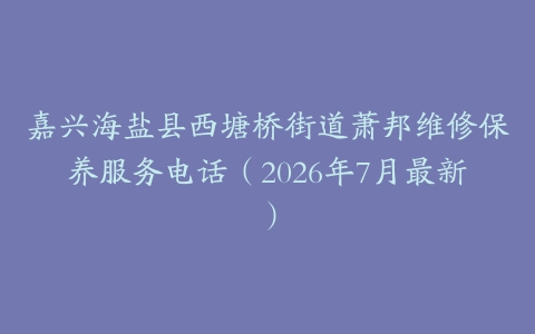 嘉兴海盐县西塘桥街道萧邦维修保养服务电话（2026年7月最新）