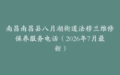 南昌南昌县八月湖街道法穆兰维修保养服务电话（2026年7月最新）