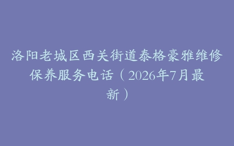 洛阳老城区西关街道泰格豪雅维修保养服务电话（2026年7月最新）