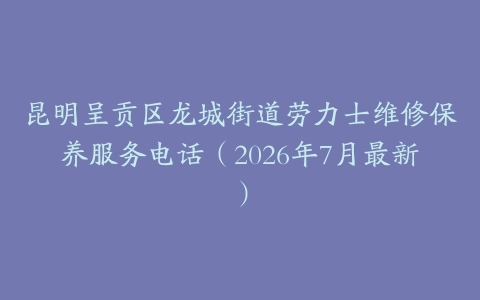 昆明呈贡区龙城街道劳力士维修保养服务电话（2026年7月最新）