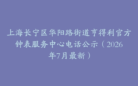 上海长宁区华阳路街道亨得利官方钟表服务中心电话公示（2026年7月最新）