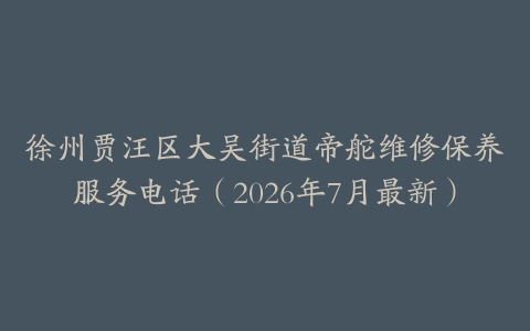 徐州贾汪区大吴街道帝舵维修保养服务电话（2026年7月最新）