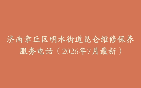 济南章丘区明水街道昆仑维修保养服务电话（2026年7月最新）