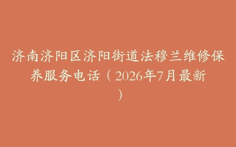 济南济阳区济阳街道法穆兰维修保养服务电话（2026年7月最新）