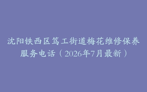 沈阳铁西区笃工街道梅花维修保养服务电话（2026年7月最新）