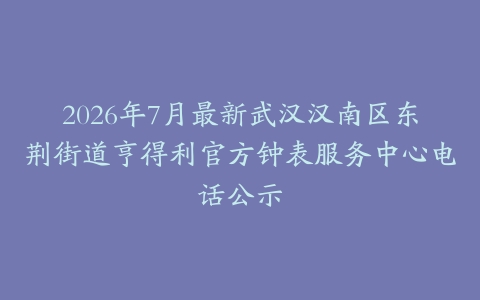2026年7月最新武汉汉南区东荆街道亨得利官方钟表服务中心电话公示