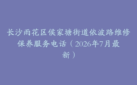 长沙雨花区侯家塘街道依波路维修保养服务电话（2026年7月最新）