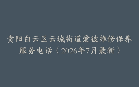贵阳白云区云城街道爱彼维修保养服务电话（2026年7月最新）