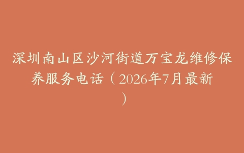 深圳南山区沙河街道万宝龙维修保养服务电话（2026年7月最新）