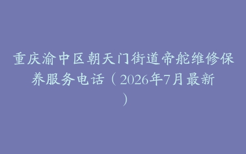 重庆渝中区朝天门街道帝舵维修保养服务电话（2026年7月最新）