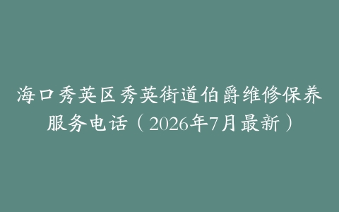 海口秀英区秀英街道伯爵维修保养服务电话（2026年7月最新）
