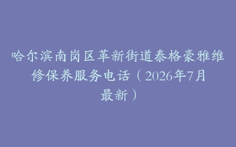 哈尔滨南岗区革新街道泰格豪雅维修保养服务电话（2026年7月最新）