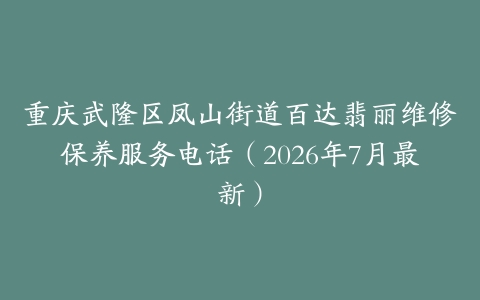 重庆武隆区凤山街道百达翡丽维修保养服务电话（2026年7月最新）