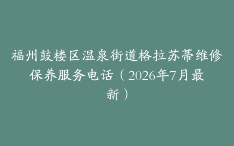 福州鼓楼区温泉街道格拉苏蒂维修保养服务电话（2026年7月最新）