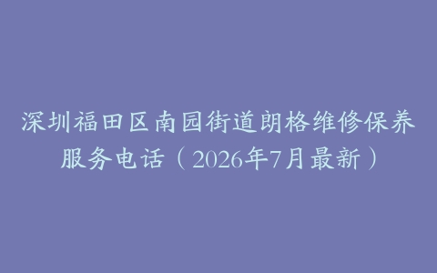 深圳福田区南园街道朗格维修保养服务电话（2026年7月最新）