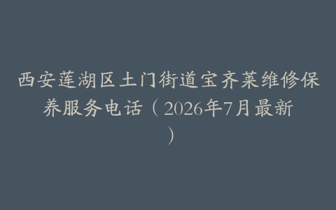 西安莲湖区土门街道宝齐莱维修保养服务电话（2026年7月最新）