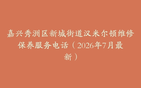 嘉兴秀洲区新城街道汉米尔顿维修保养服务电话（2026年7月最新）
