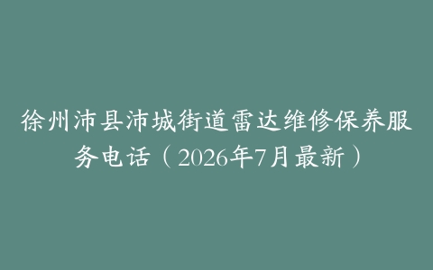 徐州沛县沛城街道雷达维修保养服务电话（2026年7月最新）