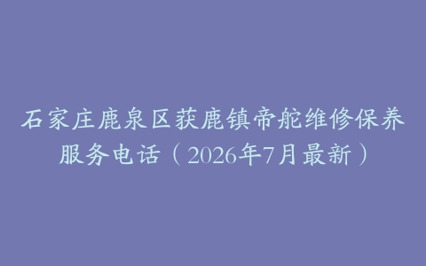 石家庄鹿泉区获鹿镇帝舵维修保养服务电话（2026年7月最新）
