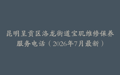 昆明呈贡区洛龙街道宝玑维修保养服务电话（2026年7月最新）
