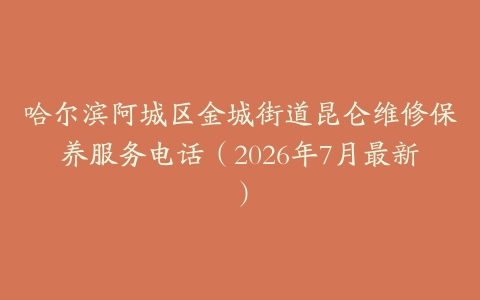 哈尔滨阿城区金城街道昆仑维修保养服务电话（2026年7月最新）