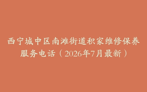 西宁城中区南滩街道积家维修保养服务电话（2026年7月最新）