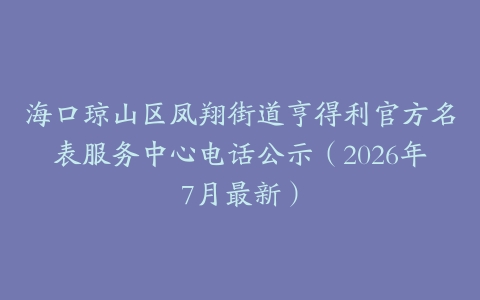海口琼山区凤翔街道亨得利官方名表服务中心电话公示（2026年7月最新）