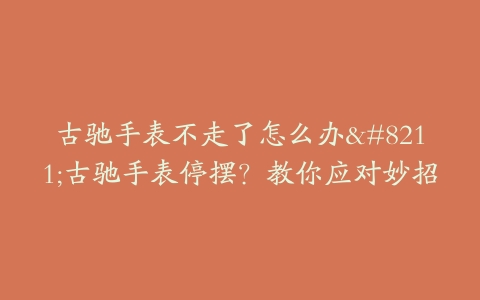 古驰手表不走了怎么办–古驰手表停摆？教你应对妙招