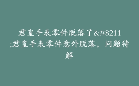 君皇手表零件脱落了–君皇手表零件意外脱落，问题待解