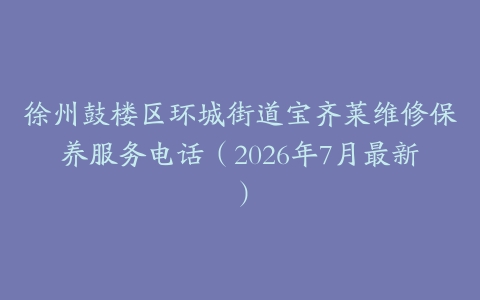 徐州鼓楼区环城街道宝齐莱维修保养服务电话（2026年7月最新）
