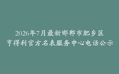 2026年7月最新邯郸市肥乡区亨得利官方名表服务中心电话公示