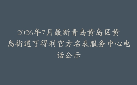 2026年7月最新青岛黄岛区黄岛街道亨得利官方名表服务中心电话公示