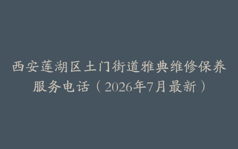 西安莲湖区土门街道雅典维修保养服务电话（2026年7月最新）