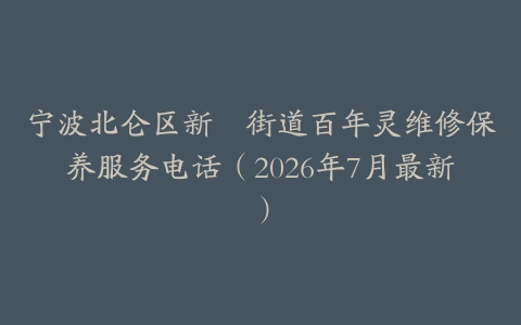 宁波北仑区新碶街道百年灵维修保养服务电话（2026年7月最新）