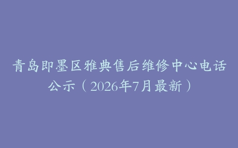 青岛即墨区雅典售后维修中心电话公示（2026年7月最新）