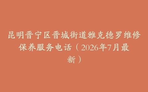 昆明晋宁区晋城街道雅克德罗维修保养服务电话（2026年7月最新）