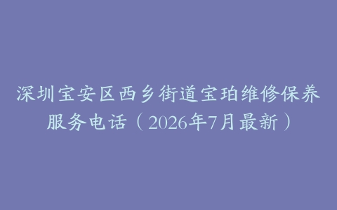 深圳宝安区西乡街道宝珀维修保养服务电话（2026年7月最新）