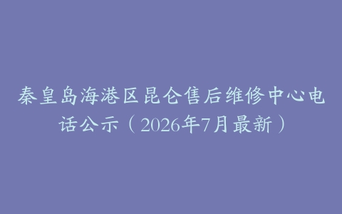 秦皇岛海港区昆仑售后维修中心电话公示（2026年7月最新）