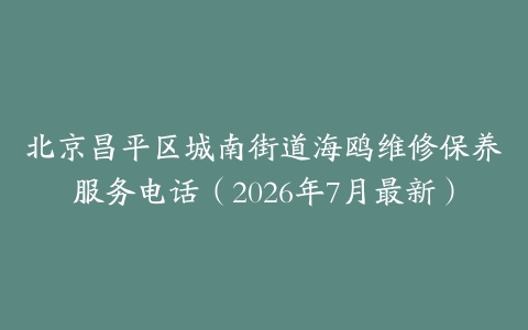 北京昌平区城南街道海鸥维修保养服务电话（2026年7月最新）
