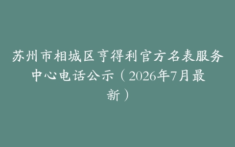 苏州市相城区亨得利官方名表服务中心电话公示（2026年7月最新）