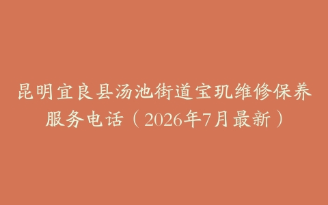 昆明宜良县汤池街道宝玑维修保养服务电话（2026年7月最新）