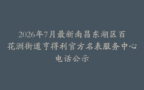 2026年7月最新南昌东湖区百花洲街道亨得利官方名表服务中心电话公示