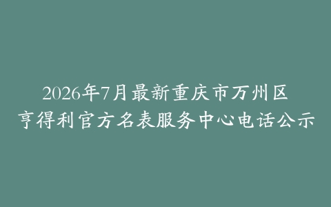 2026年7月最新重庆市万州区亨得利官方名表服务中心电话公示