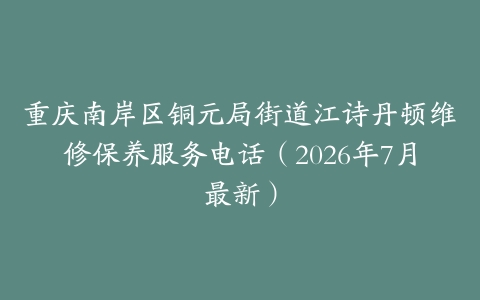 重庆南岸区铜元局街道江诗丹顿维修保养服务电话（2026年7月最新）