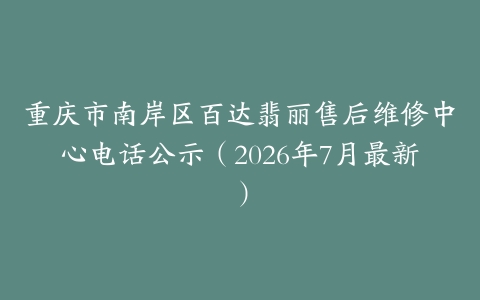 重庆市南岸区百达翡丽售后维修中心电话公示（2026年7月最新）