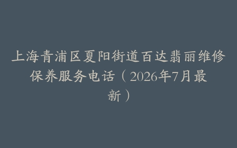 上海青浦区夏阳街道百达翡丽维修保养服务电话（2026年7月最新）