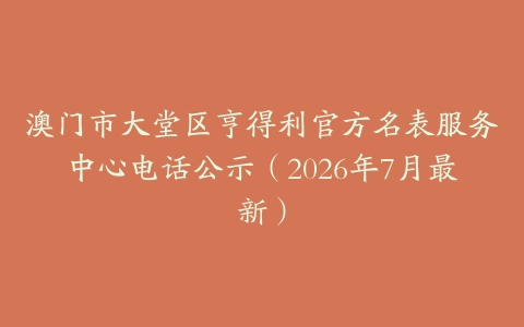 澳门市大堂区亨得利官方名表服务中心电话公示（2026年7月最新）